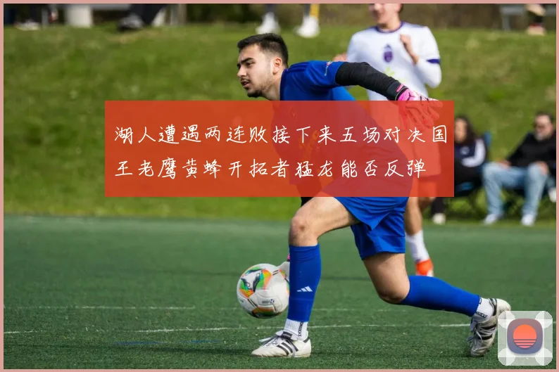 湖人遭遇两连败接下来五场对决国王老鹰黄蜂开拓者猛龙能否反弹