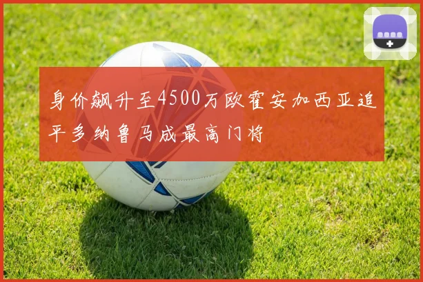 身价飙升至4500万欧霍安加西亚追平多纳鲁马成最高门将