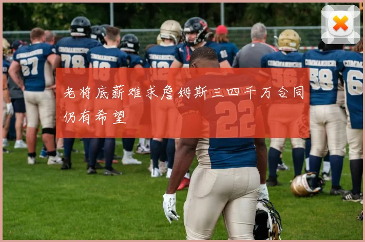 老将底薪难求詹姆斯三四千万合同仍有希望