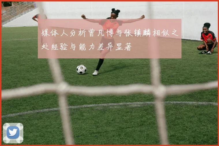 媒体人分析曾凡博与张镇麟相似之处经验与能力差异显著
