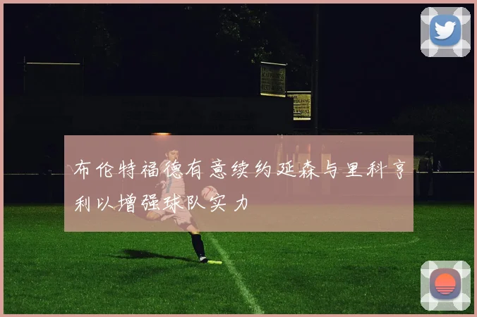 布伦特福德有意续约延森与里科亨利以增强球队实力