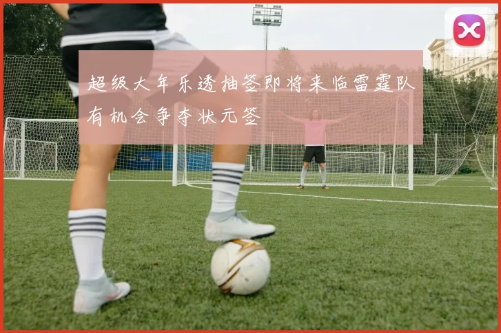 超级大年乐透抽签即将来临雷霆队有机会争夺状元签