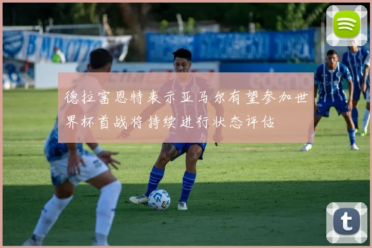 德拉富恩特表示亚马尔有望参加世界杯首战将持续进行状态评估