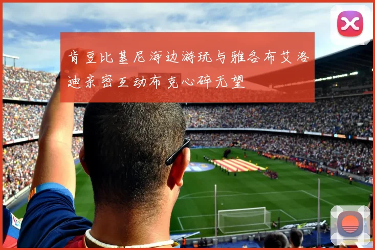 肯豆比基尼海边游玩与雅各布艾洛迪亲密互动布克心碎无望