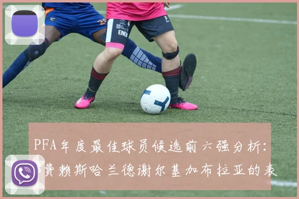PFA年度最佳球员候选前六强分析：B费赖斯哈兰德谢尔基加布拉亚的表现对比