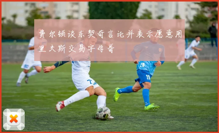 费尔顿谈东契奇言论并表示愿意用里夫斯交易字母哥