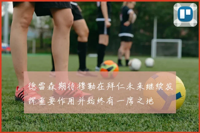 德雷森期待穆勒在拜仁未来继续发挥重要作用并始终有一席之地