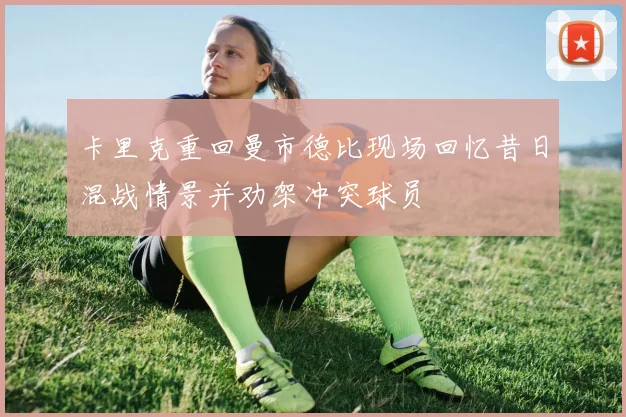 卡里克重回曼市德比现场回忆昔日混战情景并劝架冲突球员