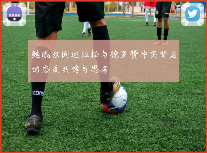 鲍威尔阐述拉松与德罗赞冲突背后的态度共鸣与思考