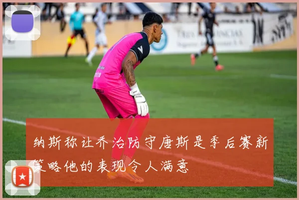 纳斯称让乔治防守唐斯是季后赛新策略他的表现令人满意