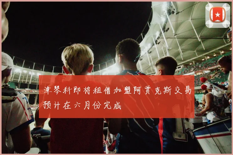 津琴科即将租借加盟阿贾克斯交易预计在六月份完成