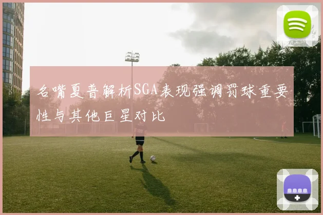 名嘴夏普解析SGA表现强调罚球重要性与其他巨星对比