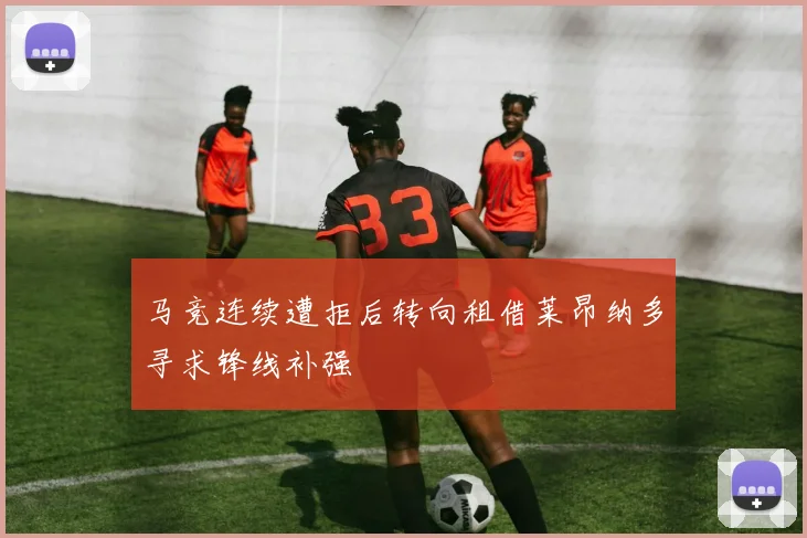 马竞连续遭拒后转向租借莱昂纳多寻求锋线补强