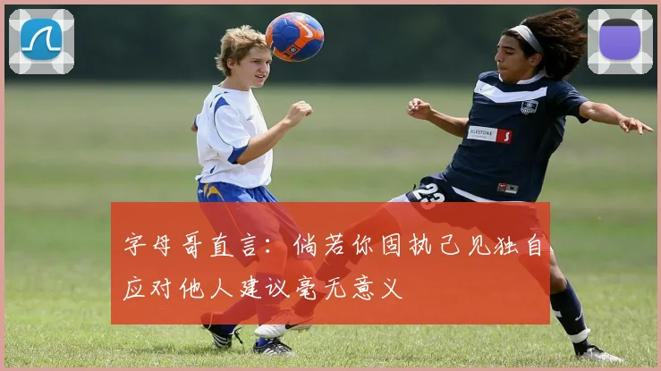 字母哥直言：倘若你固执己见独自应对他人建议毫无意义