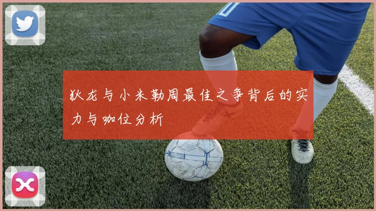 狄龙与小米勒周最佳之争背后的实力与咖位分析