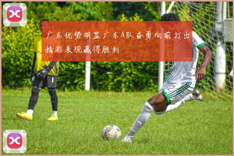 广东优势明显广东A队奋勇向前打出精彩表现赢得胜利