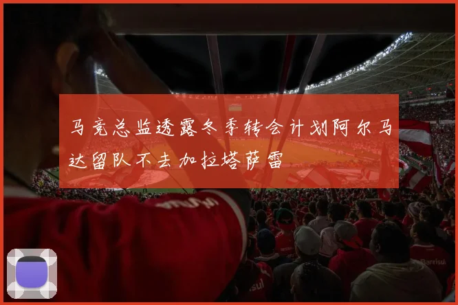 马竞总监透露冬季转会计划阿尔马达留队不去加拉塔萨雷