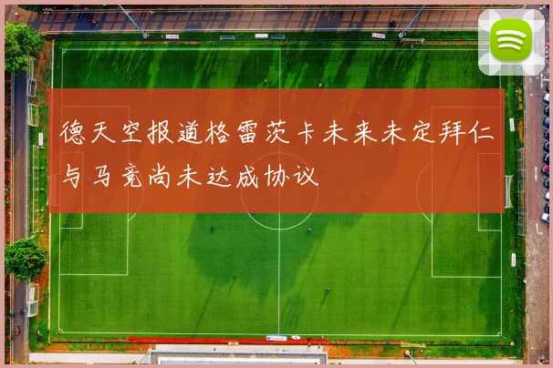 德天空报道格雷茨卡未来未定拜仁与马竞尚未达成协议