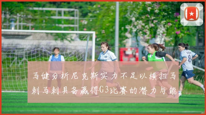 马健分析尼克斯实力不足以横扫马刺马刺具备赢得G3比赛的潜力与能力