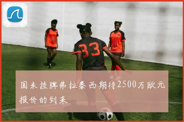 国米挂牌弗拉泰西期待2500万欧元报价的到来