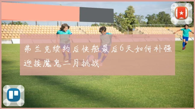 弗兰克续约后快船最后6天如何补强迎接魔鬼二月挑战