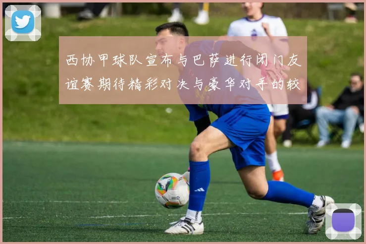 西协甲球队宣布与巴萨进行闭门友谊赛期待精彩对决与豪华对手的较量