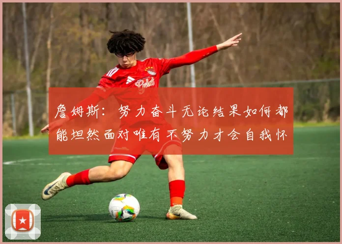 詹姆斯：努力奋斗无论结果如何都能坦然面对唯有不努力才会自我怀疑