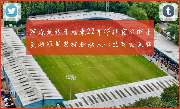 阿森纳终于结束22年等待官方晒出英超冠军奖杯激动人心的时刻来临